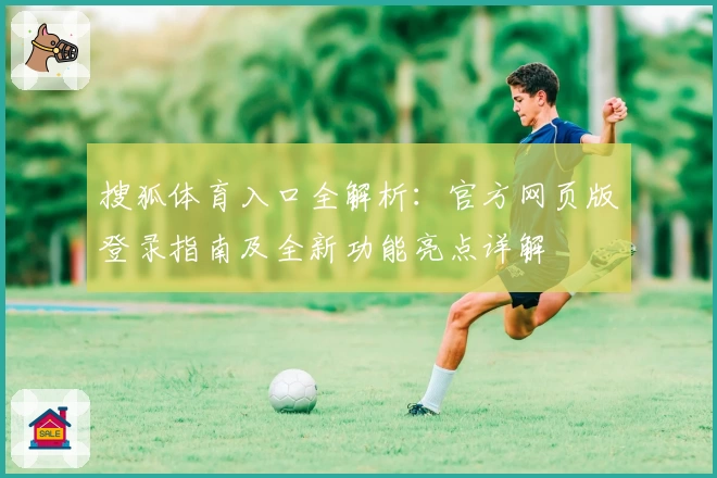 搜狐体育入口全解析：官方网页版登录指南及全新功能亮点详解