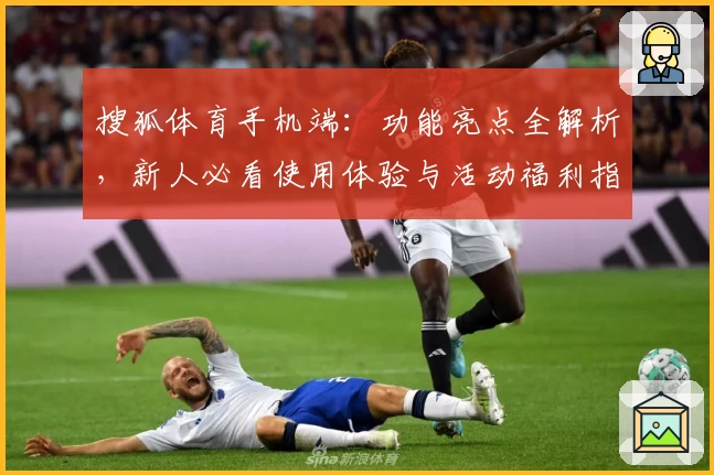 搜狐体育手机端：功能亮点全解析，新人必看使用体验与活动福利指南