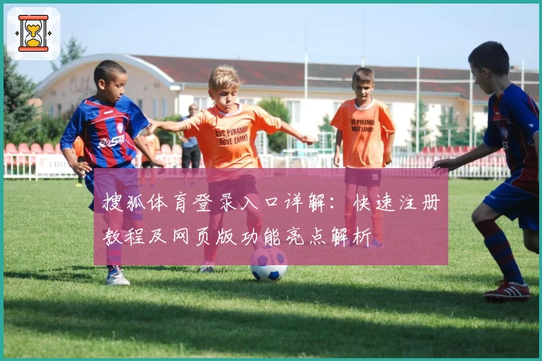 搜狐体育登录入口详解：快速注册教程及网页版功能亮点解析