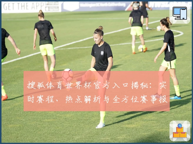搜狐体育世界杯官方入口揭秘：实时赛程、热点解析与全方位赛事报道等你体验