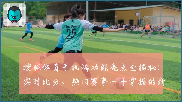 搜狐体育手机端功能亮点全揭秘：实时比分、热门赛事一手掌握的新体验