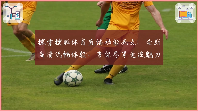 探索搜狐体育直播功能亮点：全新高清流畅体验，带你尽享竞技魅力