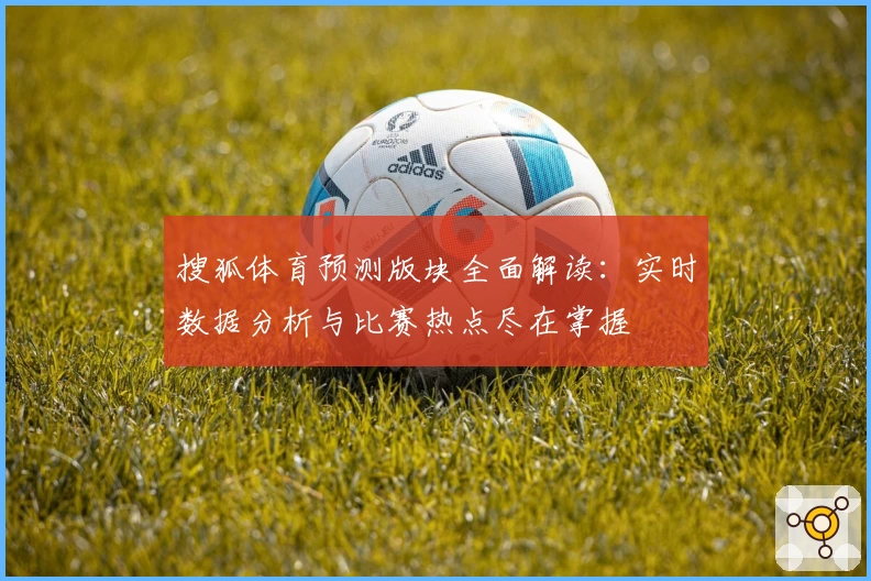 搜狐体育预测版块全面解读：实时数据分析与比赛热点尽在掌握