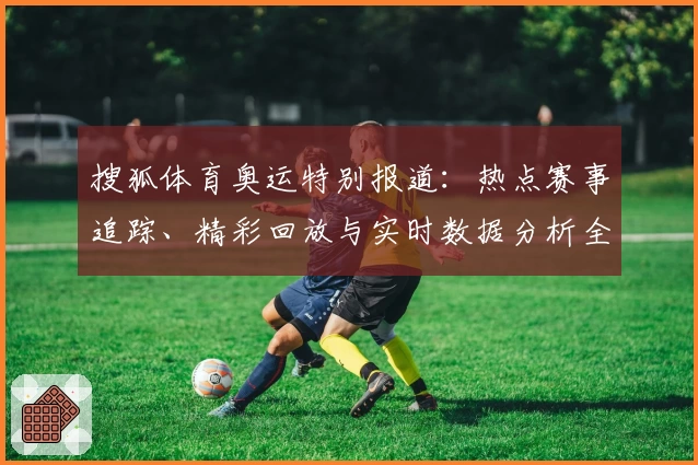 搜狐体育奥运特别报道：热点赛事追踪、精彩回放与实时数据分析全览