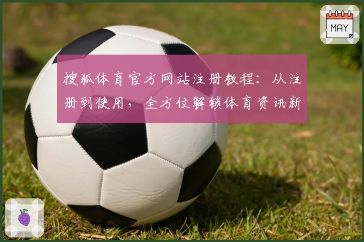 搜狐体育官方网站注册教程:从注册到使用,全方位解锁体育资讯新体验