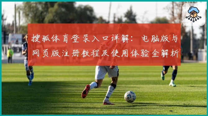搜狐体育登录入口详解：电脑版与网页版注册教程及使用体验全解析