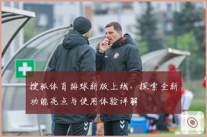 搜狐体育排球新版上线，探索全新功能亮点与使用体验详解