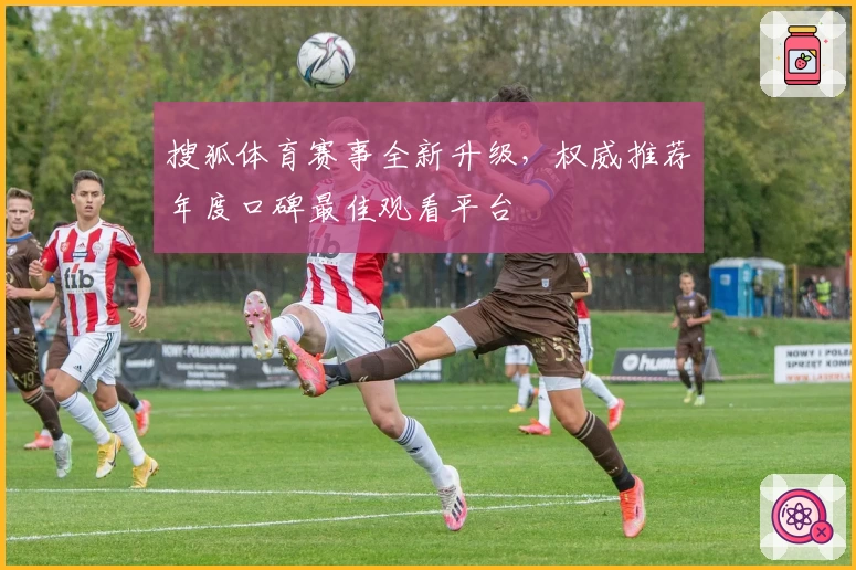 搜狐体育赛事全新升级，权威推荐年度口碑最佳观看平台