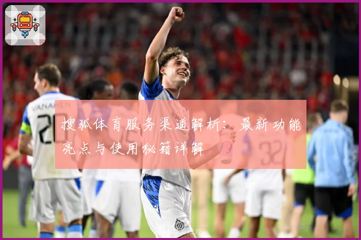 搜狐体育服务渠道解析：最新功能亮点与使用秘籍详解