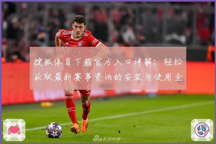 搜狐体育下载官方入口详解：轻松获取最新赛事资讯的安装与使用全攻略