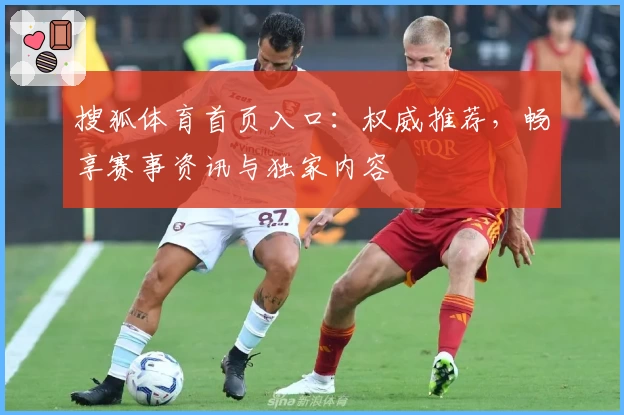 搜狐体育首页入口：权威推荐，畅享赛事资讯与独家内容