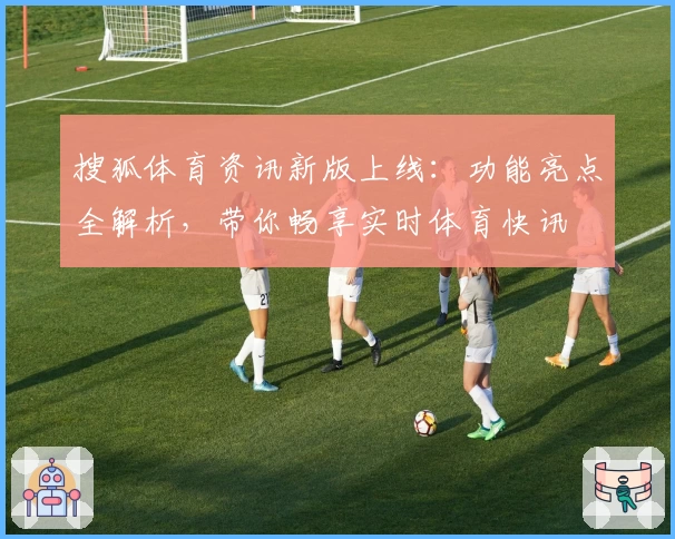 搜狐体育资讯新版上线：功能亮点全解析，带你畅享实时体育快讯