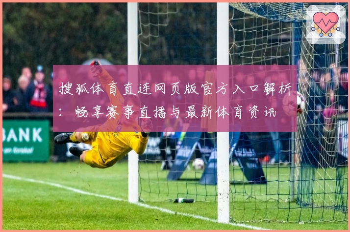 搜狐体育直连网页版官方入口解析：畅享赛事直播与最新体育资讯