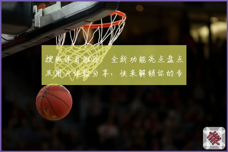 搜狐体育推荐：全新功能亮点盘点及用户体验分享，快来解锁你的专属体育世界！