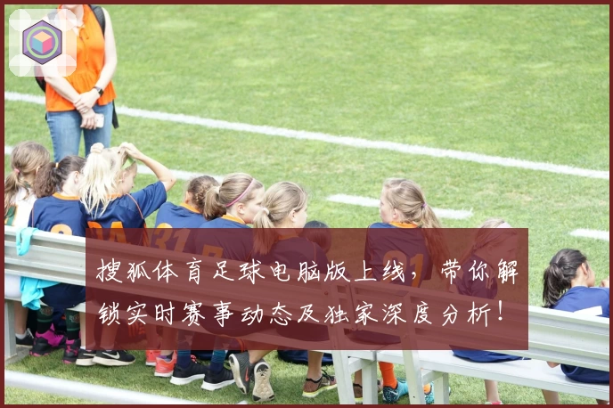 搜狐体育足球电脑版上线，带你解锁实时赛事动态及独家深度分析！