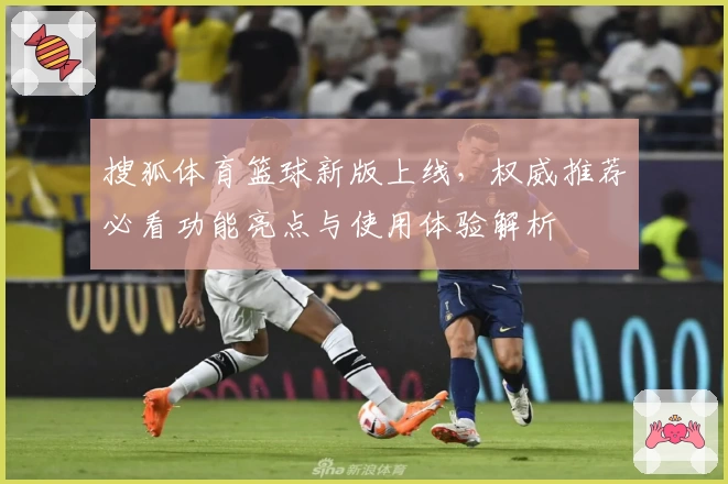 搜狐体育篮球新版上线，权威推荐必看功能亮点与使用体验解析