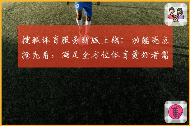搜狐体育服务新版上线：功能亮点抢先看，满足全方位体育爱好者需求