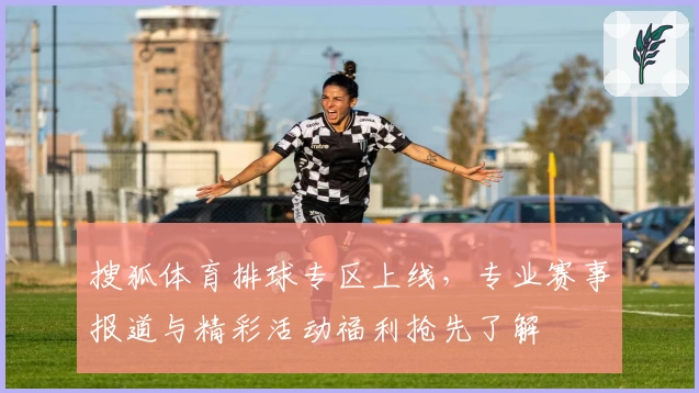 搜狐体育排球专区上线，专业赛事报道与精彩活动福利抢先了解