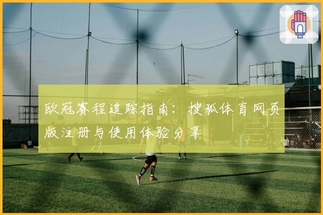 欧冠赛程追踪指南：搜狐体育网页版注册与使用体验分享