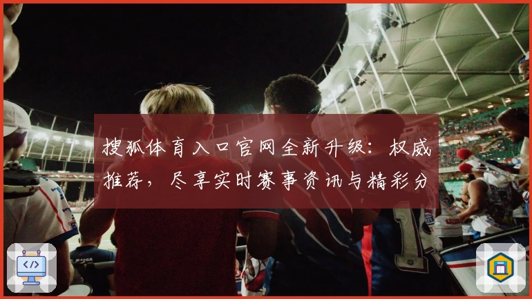 搜狐体育入口官网全新升级：权威推荐，尽享实时赛事资讯与精彩分析