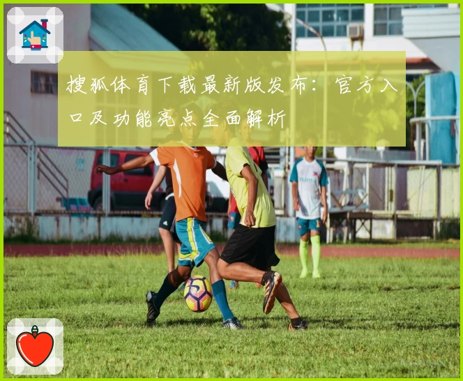 搜狐体育下载最新版发布：官方入口及功能亮点全面解析