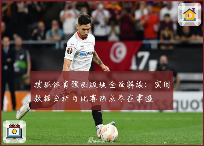 搜狐体育预测版块全面解读：实时数据分析与比赛热点尽在掌握
