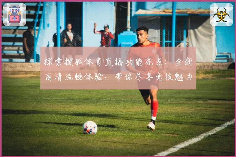 探索搜狐体育直播功能亮点：全新高清流畅体验，带你尽享竞技魅力