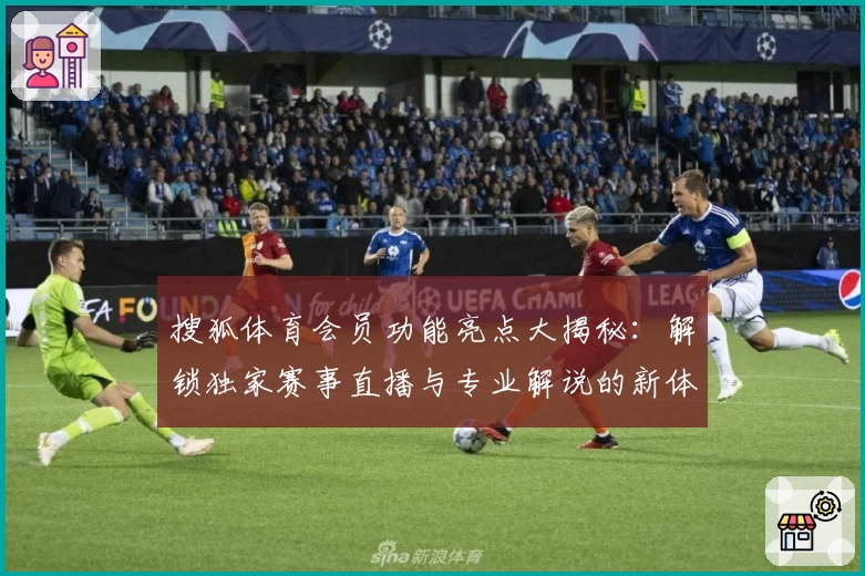 搜狐体育会员功能亮点大揭秘：解锁独家赛事直播与专业解说的新体验