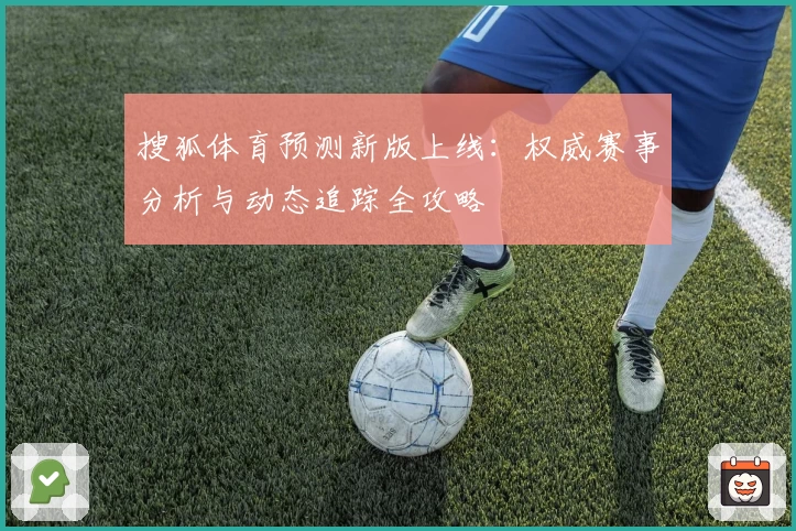 搜狐体育预测新版上线：权威赛事分析与动态追踪全攻略