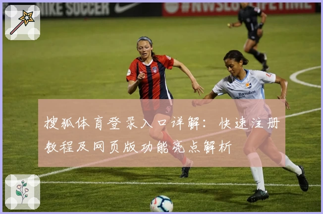 搜狐体育登录入口详解：快速注册教程及网页版功能亮点解析