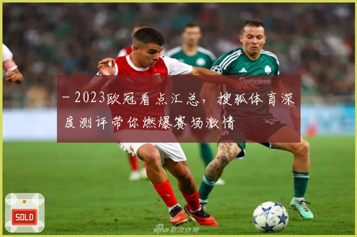 - 2023欧冠看点汇总，搜狐体育深度测评带你燃爆赛场激情