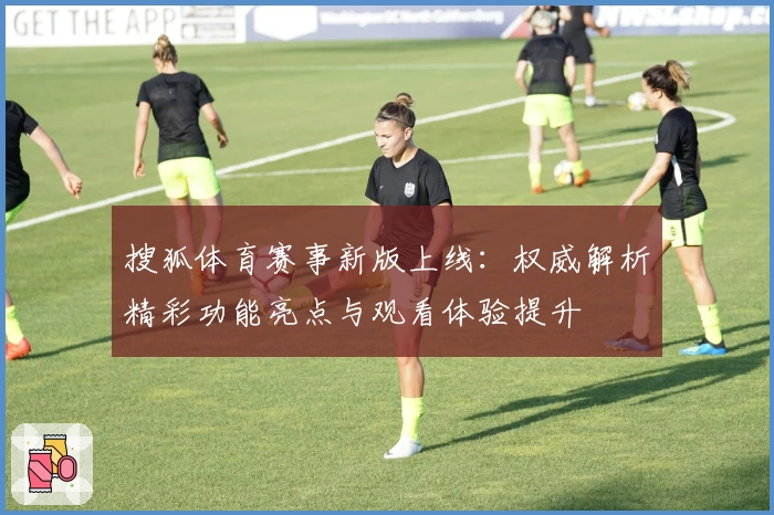 搜狐体育赛事新版上线：权威解析精彩功能亮点与观看体验提升