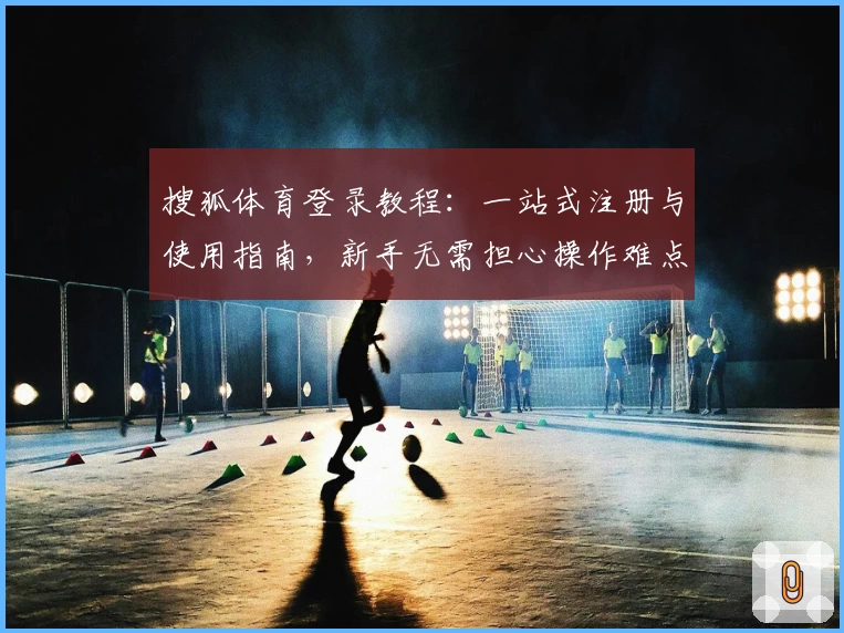 搜狐体育登录教程：一站式注册与使用指南，新手无需担心操作难点