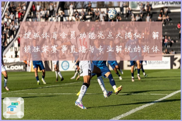 搜狐体育会员功能亮点大揭秘：解锁独家赛事直播与专业解说的新体验