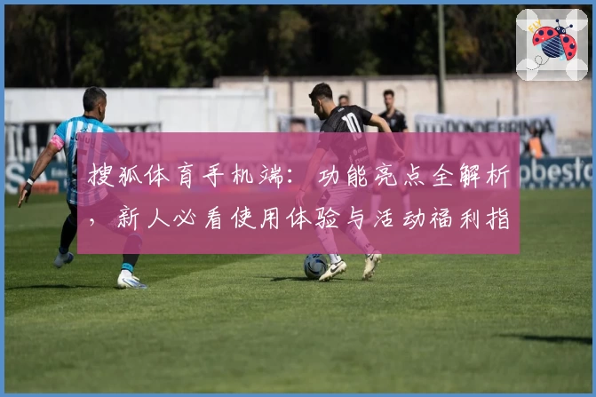 搜狐体育手机端：功能亮点全解析，新人必看使用体验与活动福利指南