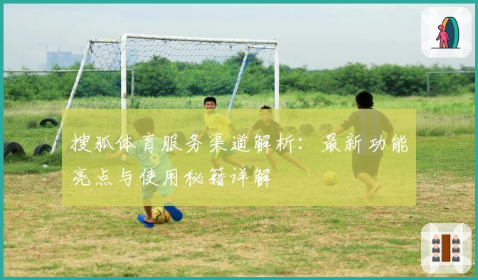 搜狐体育服务渠道解析：最新功能亮点与使用秘籍详解