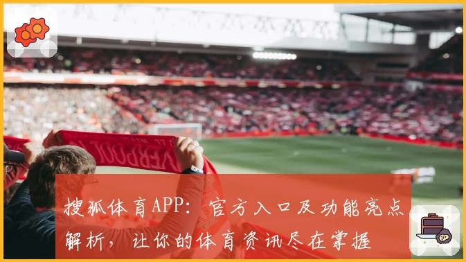 搜狐体育APP：官方入口及功能亮点解析，让你的体育资讯尽在掌握