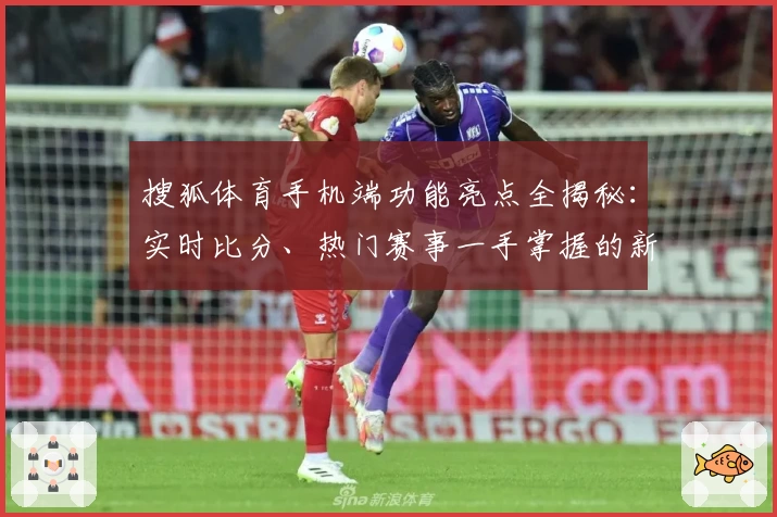 搜狐体育手机端功能亮点全揭秘：实时比分、热门赛事一手掌握的新体验
