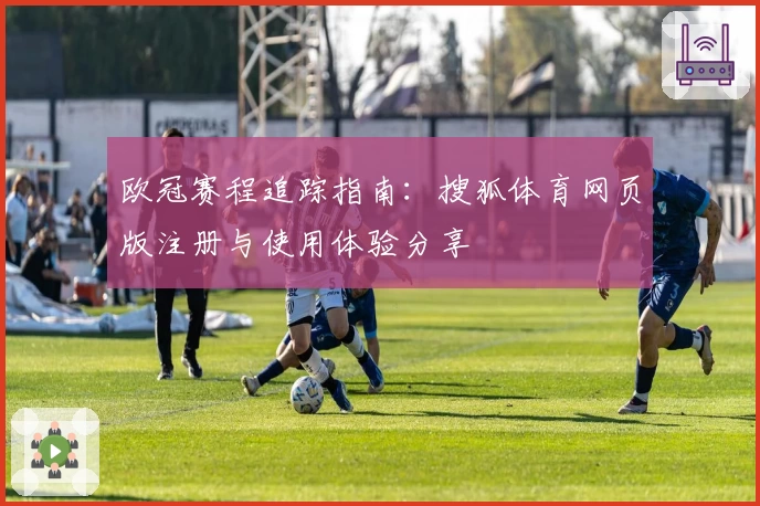 欧冠赛程追踪指南：搜狐体育网页版注册与使用体验分享
