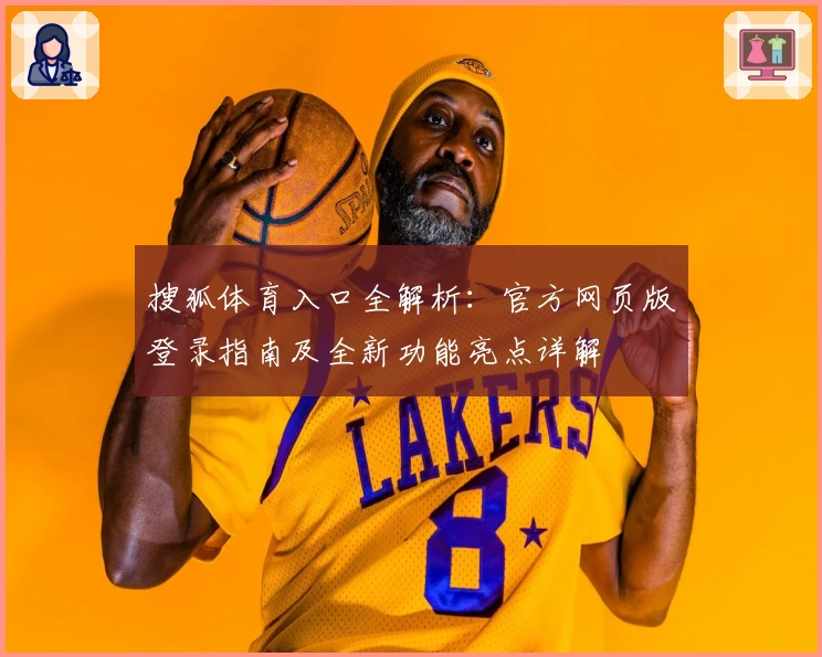 搜狐体育入口全解析:官方网页版登录指南及全新功能亮点详解