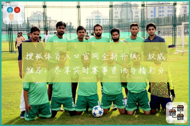 搜狐体育入口官网全新升级：权威推荐，尽享实时赛事资讯与精彩分析