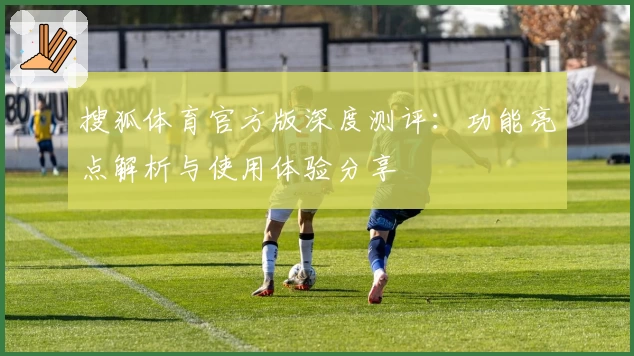 搜狐体育官方版深度测评：功能亮点解析与使用体验分享