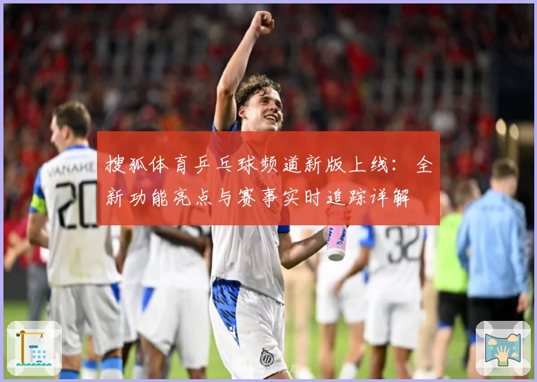 搜狐体育乒乓球频道新版上线：全新功能亮点与赛事实时追踪详解