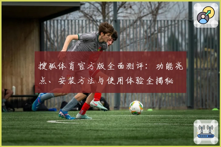 搜狐体育官方版全面测评：功能亮点、安装方法与使用体验全揭秘