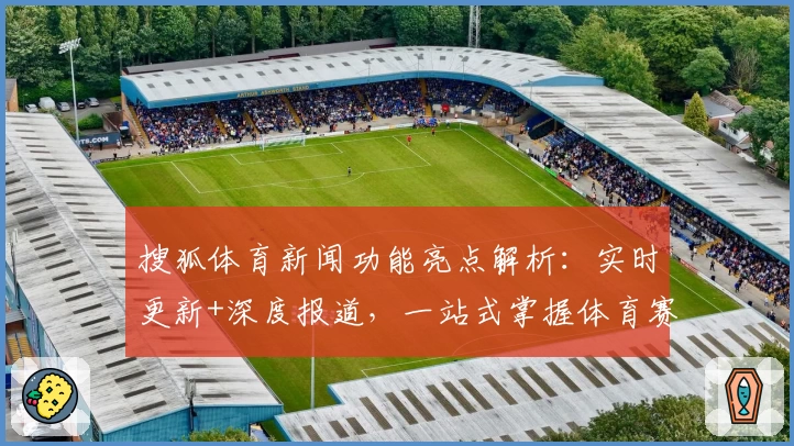 搜狐体育新闻功能亮点解析：实时更新+深度报道，一站式掌握体育赛事动态