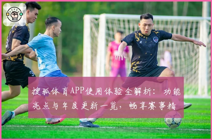 搜狐体育APP使用体验全解析：功能亮点与年度更新一览，畅享赛事精彩瞬间