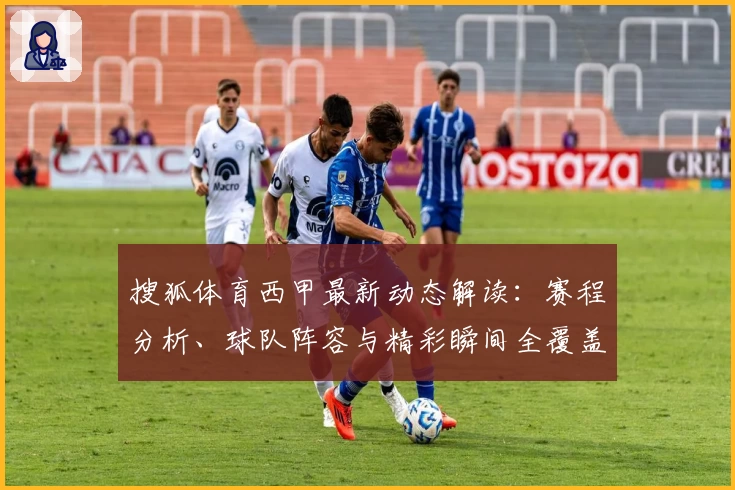 搜狐体育西甲最新动态解读：赛程分析、球队阵容与精彩瞬间全覆盖
