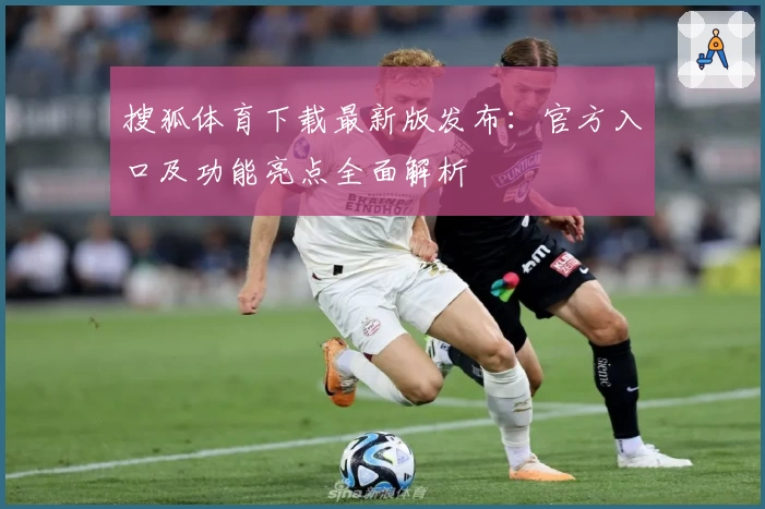 搜狐体育下载最新版发布：官方入口及功能亮点全面解析