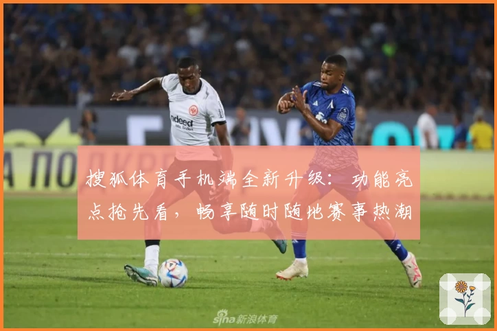 搜狐体育手机端全新升级：功能亮点抢先看，畅享随时随地赛事热潮