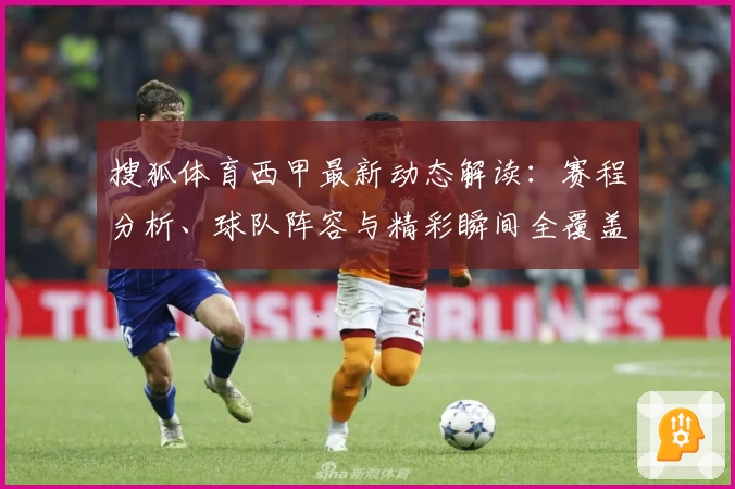 搜狐体育西甲最新动态解读：赛程分析、球队阵容与精彩瞬间全覆盖